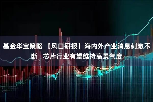 基金华宝策略 【风口研报】海内外产业消息刺激不断   芯片行业有望维持高景气度