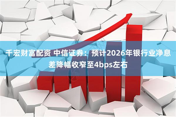 千宏财富配资 中信证券:预计2026年银行业净息差降幅收窄至4bps左右