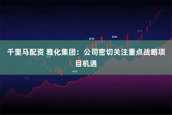 千里马配资 雅化集团：公司密切关注重点战略项目机遇