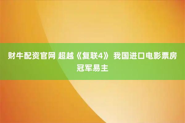 财牛配资官网 超越《复联4》 我国进口电影票房冠军易主