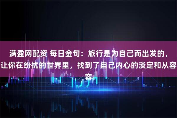满盈网配资 每日金句:旅行是为自己而出发的,让你在纷扰的世界里,找到了自己内心的淡定和从容