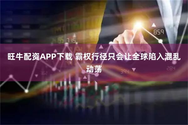 旺牛配资APP下载 霸权行径只会让全球陷入混乱动荡