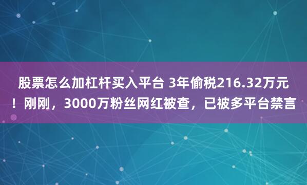 股票怎么加杠杆买入平台 3年偷税216.32万元！刚刚，3000万粉丝网红被查，已被多平台禁言