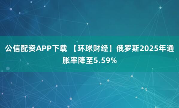 公信配资APP下载 【环球财经】俄罗斯2025年通胀率降至5.59%