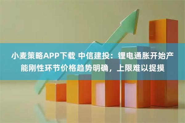 小麦策略APP下载 中信建投：锂电通胀开始产能刚性环节价格趋势明确，上限难以捉摸