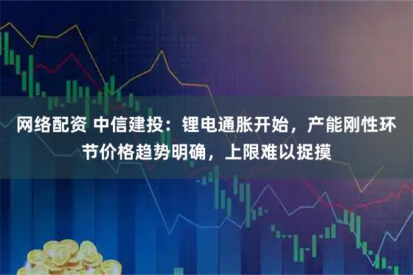 网络配资 中信建投：锂电通胀开始，产能刚性环节价格趋势明确，上限难以捉摸