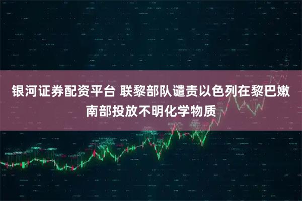 银河证券配资平台 联黎部队谴责以色列在黎巴嫩南部投放不明化学物质