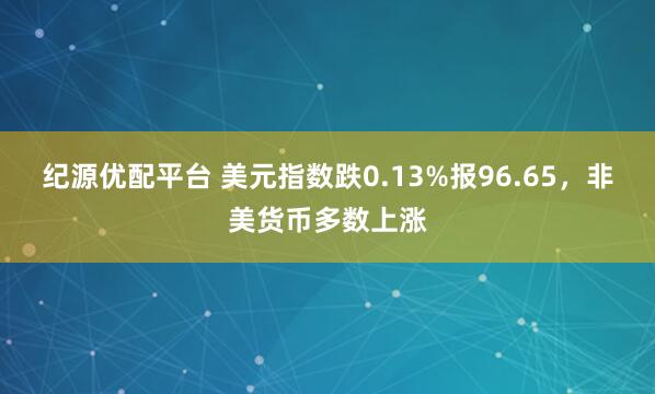 纪源优配平台 美元指数跌0.13%报96.65，非美货币多数上涨
