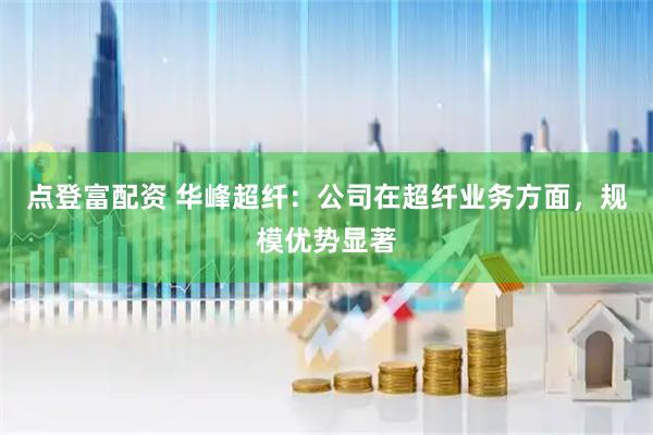 点登富配资 华峰超纤：公司在超纤业务方面，规模优势显著