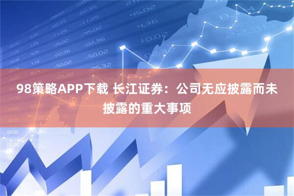 98策略APP下载 长江证券：公司无应披露而未披露的重大事项