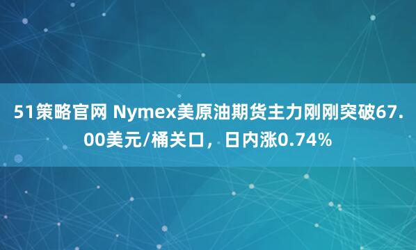 51策略官网 Nymex美原油期货主力刚刚突破67.00美元/桶关口，日内涨0.74%
