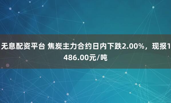 无息配资平台 焦炭主力合约日内下跌2.00%，现报1486.00元/吨