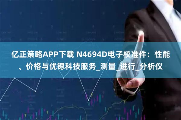 亿正策略APP下载 N4694D电子校准件：性能、价格与优锶科技服务_测量_进行_分析仪