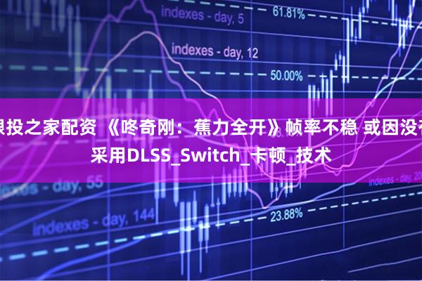 跟投之家配资 《咚奇刚：蕉力全开》帧率不稳 或因没有采用DLSS_Switch_卡顿_技术