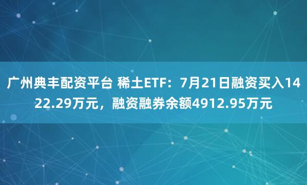 广州典丰配资平台 稀土ETF：7月21日融资买入1422.29万元，融资融券余额4912.95万元