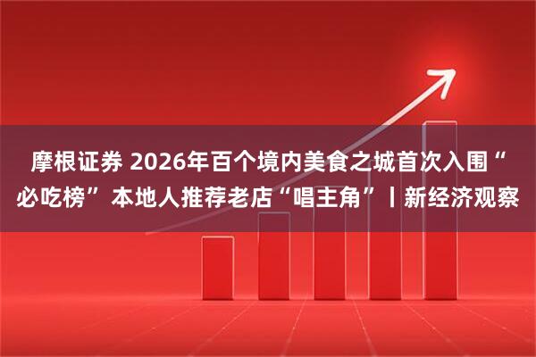 摩根证券 2026年百个境内美食之城首次入围“必吃榜” 本地人推荐老店“唱主角”丨新经济观察