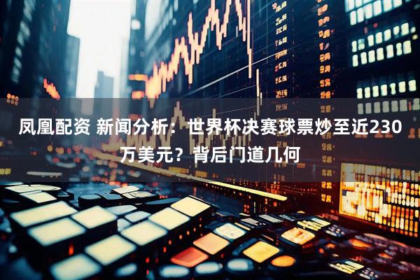凤凰配资 新闻分析：世界杯决赛球票炒至近230万美元？背后门道几何